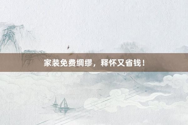 家装免费绸缪，释怀又省钱！