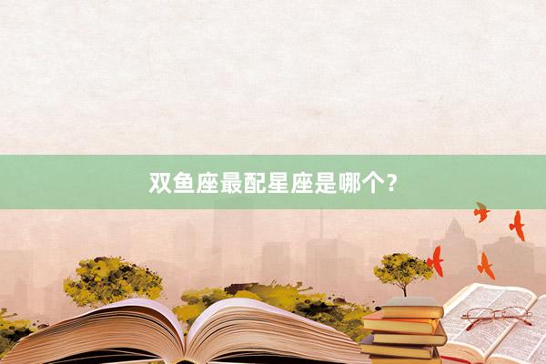 双鱼座最配星座是哪个？