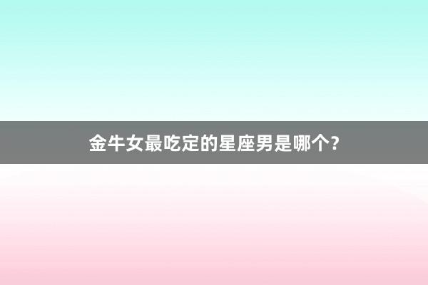 金牛女最吃定的星座男是哪个？