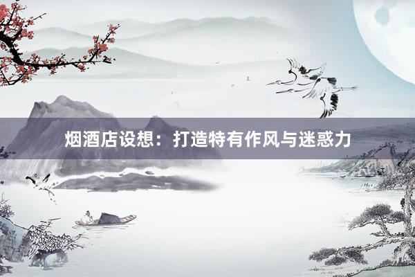 烟酒店设想：打造特有作风与迷惑力